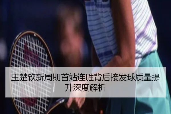 王楚钦新周期首站连胜背后接发球质量提升深度解析